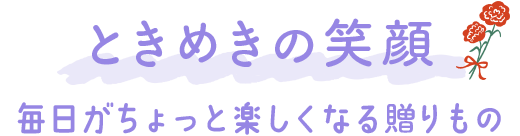 ときめきの笑顔 毎日がちょっと楽しくなる贈りもの