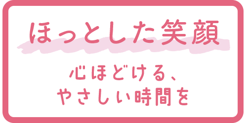 ほっとした笑顔 心ほどける、やさしい時間を