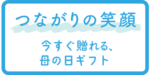 つながりの笑顔  今すぐ贈れる、母の日ギフト