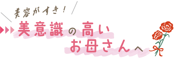 ＼美容がすき！／美意識の高いお母さんへ