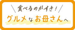 ＼食べるのがすき！／グルメなお母さんへ