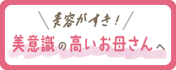 ＼美容がすき！／美意識の高いお母さんへ