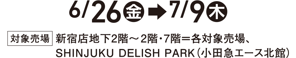 6/26(金)→7/9(木)対象売場 新宿店地下2階~2階・7階=各対象売場、SHINJUKU DELISH PARK(小田急エース北館)