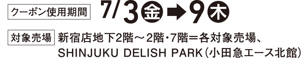 ［クーポン使用期間］7/3(金)&rarr;9(木)［対象売場］新宿店地下2階～2階・7階＝各対象売場、SHINJUKU DELISH PARK(小田急エース北館)