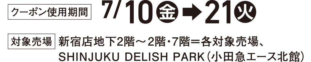 ［クーポン使用期間］7/10(金)&rarr;21(火)［対象売場］新宿店地下2階～2階・7階＝各対象売場、SHINJUKU DELISH PARK(小田急エース北館)
