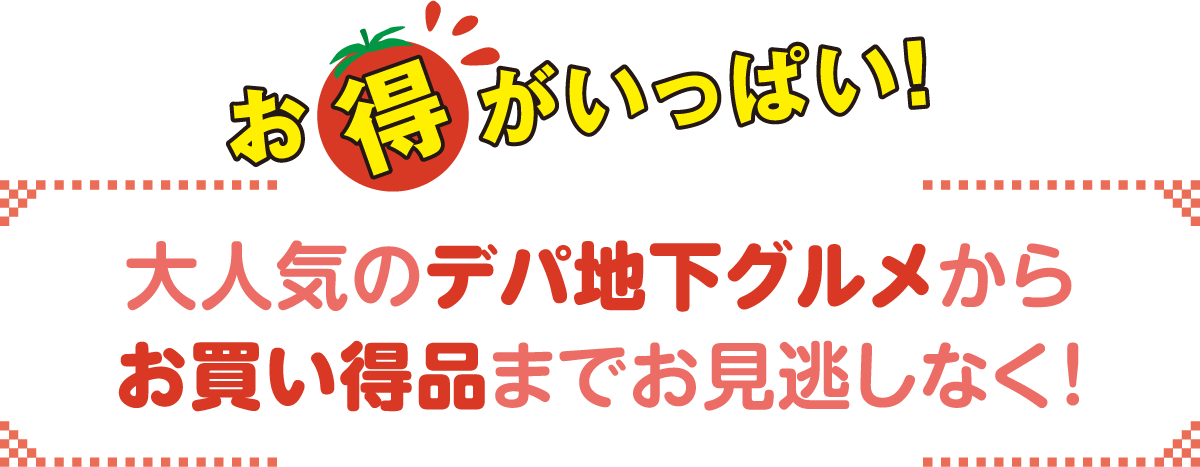 お得がいっぱい！大人気のデパ地下グルメからお買い得品までお見逃しなく！
