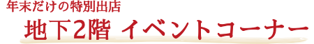 年末だけの特別出店 地下2階 イベントコーナー