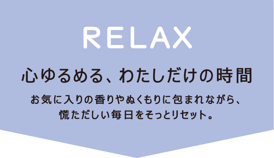 RELAX～心ほどける、わたしだけの時間。～　お気に入りの香りやぬくもりに包まれながら、慌ただしい毎日をそっとリセット。