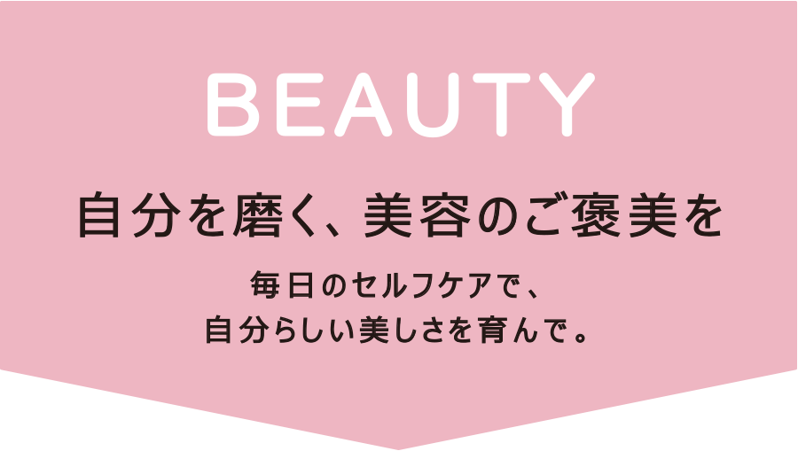 BEAUTY～自分を磨く、美容のご褒美を。～　毎日のセルフケアで、自分らしい美しさを育んで。