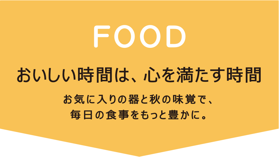 FOOD～おいしい時間は、心を満たす時間～　お気に入りの器と秋の味覚で、毎日の食事をもっと豊かに。