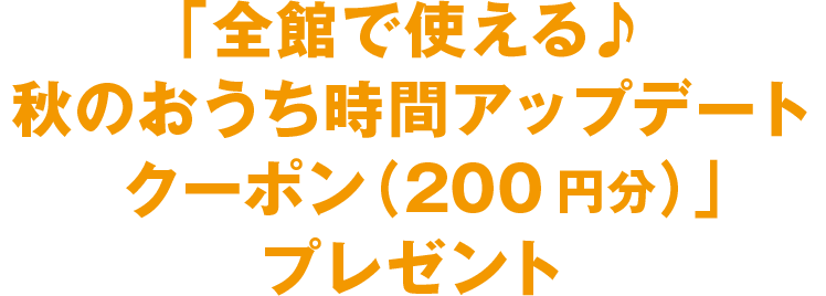 「秋のおうち時間アップデート クーポン(200円分)」プレゼント