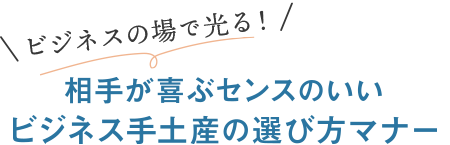 ビジネスの場で光る! 相手が喜ぶセンスのいいビジネス手土産の選び方マナー