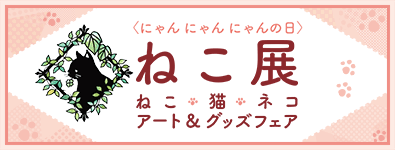ねこ展 ～ねこ・猫・ネコ アート＆グッズフェア～