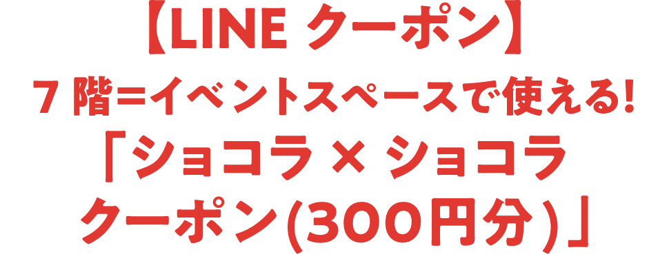 【LINEクーポン】7階＝イベントスペースで使える！「ショコラ &times; ショコラクーポン(300円分)」