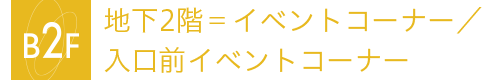 地下2階＝イベントコーナー／入口前イベントコーナー