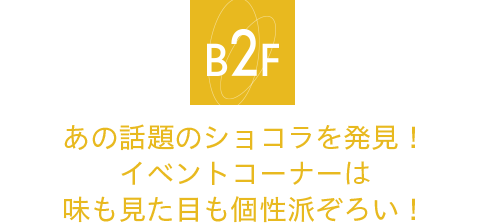 地下2階＝イベントコーナー／入口前イベントコーナー あの話題のショコラを発見！イベントコーナーは味も見た目も個性派ぞろい！