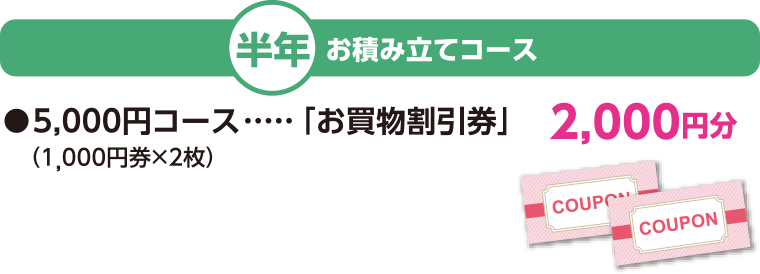 半年 お積み立てコース 5,000円コース「お買物割引券」 2,000円分 (1,000円券×2枚)