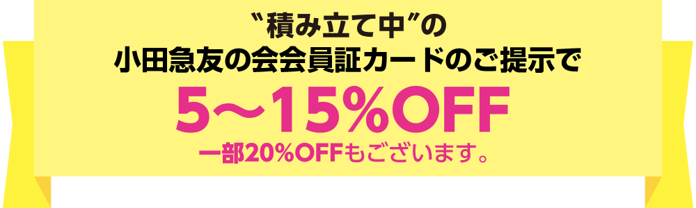 積み立て中の小田急友の会会員証カードのご提示で5~15%OFF ※一部20%OFFもございます。